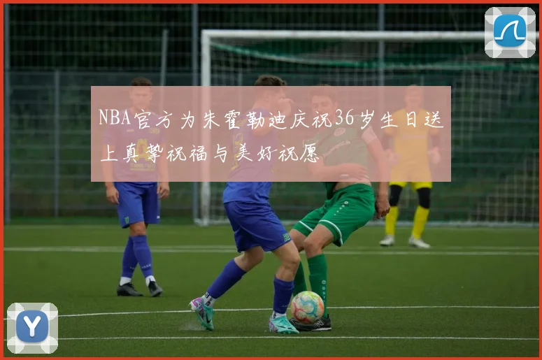 NBA官方为朱霍勒迪庆祝36岁生日送上真挚祝福与美好祝愿