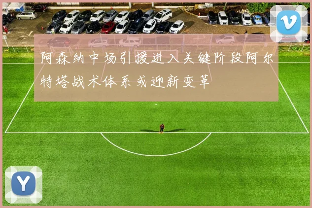 阿森纳中场引援进入关键阶段阿尔特塔战术体系或迎新变革