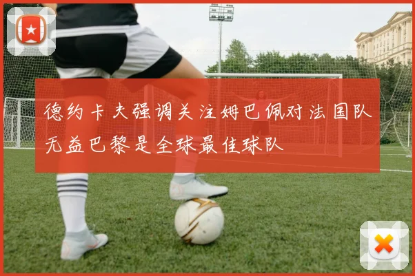 德约卡夫强调关注姆巴佩对法国队无益巴黎是全球最佳球队