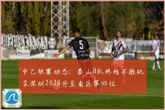 中乙联赛动态：泰山B队终结不胜纪录深圳2028升至南区第四位