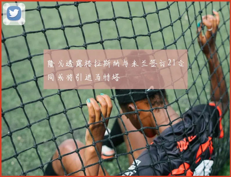 隆戈透露格拉斯纳与米兰签订21合同或将引进马特塔