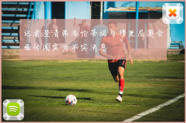 记者澄清弗洛伦蒂诺与穆里尼奥会面传闻实为不实消息