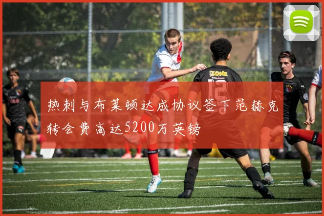 热刺与布莱顿达成协议签下范赫克转会费高达5200万英镑