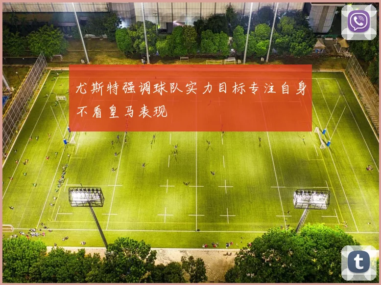 尤斯特强调球队实力目标专注自身不看皇马表现