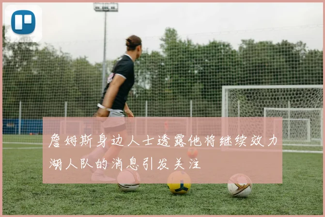 詹姆斯身边人士透露他将继续效力湖人队的消息引发关注