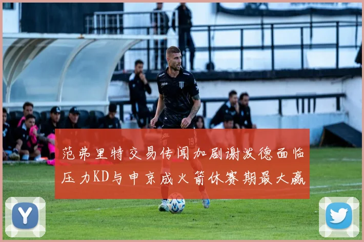 范弗里特交易传闻加剧谢泼德面临压力KD与申京成火箭休赛期最大赢家