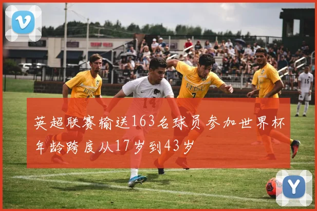 英超联赛输送163名球员参加世界杯年龄跨度从17岁到43岁