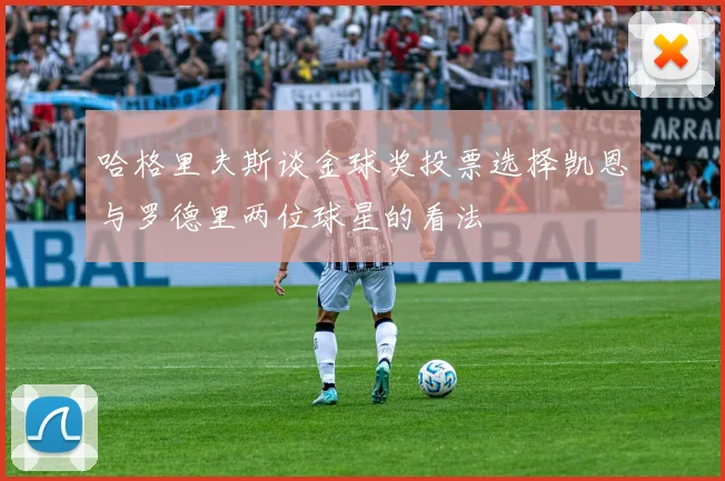 哈格里夫斯谈金球奖投票选择凯恩与罗德里两位球星的看法