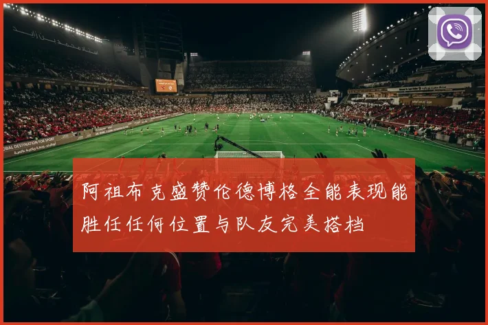 阿祖布克盛赞伦德博格全能表现能胜任任何位置与队友完美搭档