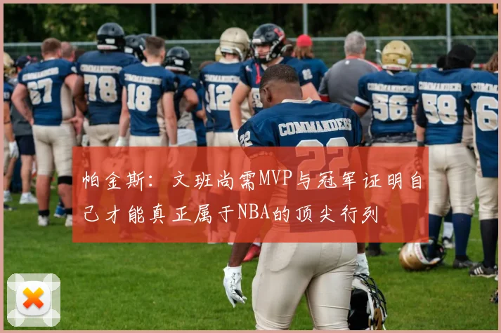 帕金斯：文班尚需MVP与冠军证明自己才能真正属于NBA的顶尖行列
