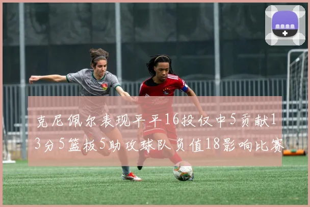 克尼佩尔表现平平16投仅中5贡献13分5篮板5助攻球队负值18影响比赛走势