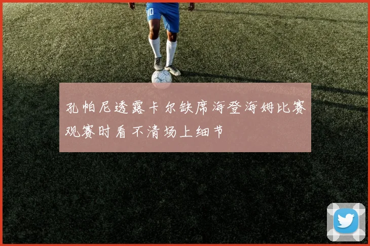 孔帕尼透露卡尔缺席海登海姆比赛观赛时看不清场上细节