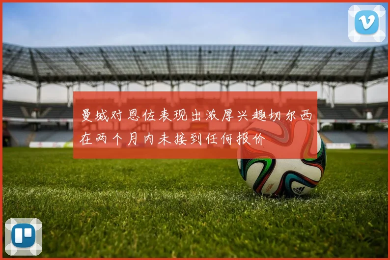 曼城对恩佐表现出浓厚兴趣切尔西在两个月内未接到任何报价