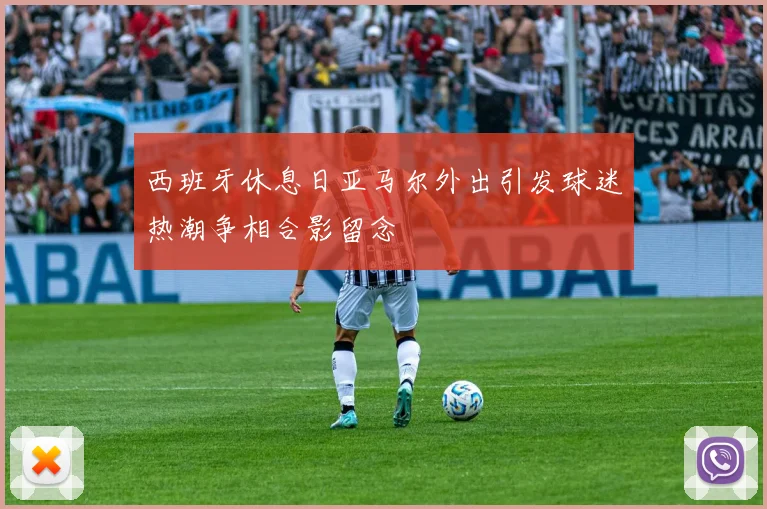 西班牙休息日亚马尔外出引发球迷热潮争相合影留念
