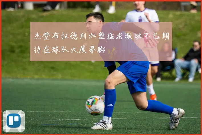 杰登布拉德利加盟猛龙激动不已期待在球队大展拳脚