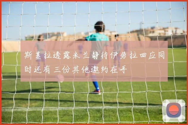 斯基拉透露米兰静待伊劳拉回应同时还有三份其他邀约在手